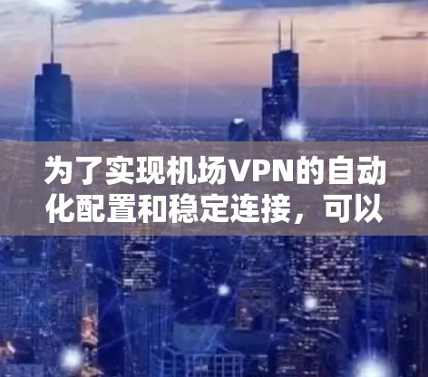 为了实现机场VPN的自动化配置和稳定连接，可以按照以下步骤进行