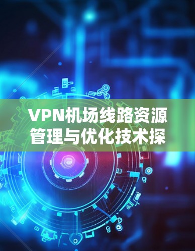 VPN机场线路资源管理与优化技术探讨
