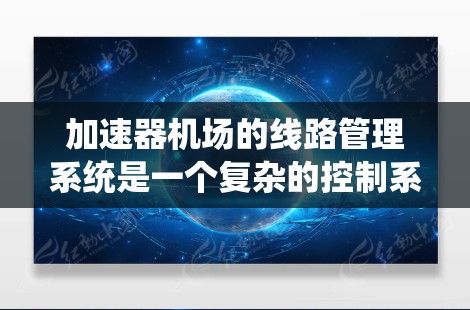 加速器机场的线路管理系统是一个复杂的控制系统，用于监控和管理加速器的运行，确保其安全、高效和可靠。以下是对该系统的详细分析和总结