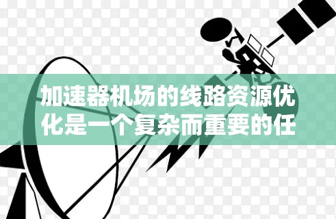 加速器机场的线路资源优化是一个复杂而重要的任务，涉及多个方面的考虑。以下是对这一问题的详细分析和总结