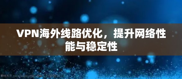 VPN海外线路优化，提升网络性能与稳定性