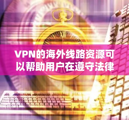 VPN的海外线路资源可以帮助用户在遵守法律和确保安全的前提下，绕过地理限制或访问受限内容。以下是详细的步骤指南