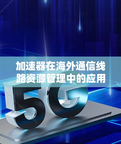 加速器在海外通信线路资源管理中的应用探索