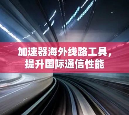 加速器海外线路工具，提升国际通信性能