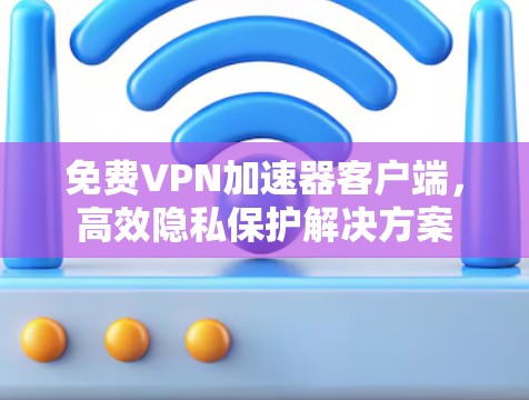 免费VPN加速器客户端，高效隐私保护解决方案