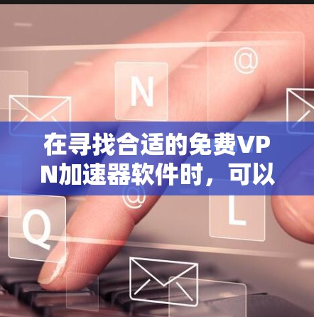 在寻找合适的免费VPN加速器软件时，可以考虑以下几点，并根据个人需求做出选择