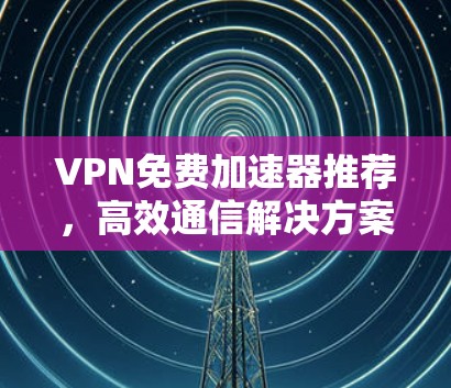 VPN免费加速器推荐，高效通信解决方案