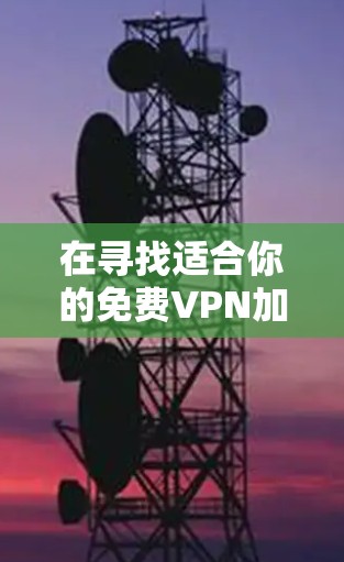 在寻找适合你的免费VPN加速器时，可以按照以下步骤进行