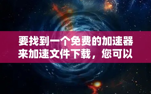 要找到一个免费的加速器来加速文件下载，您可以考虑以下几种方法和工具