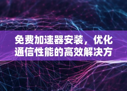 免费加速器安装，优化通信性能的高效解决方案