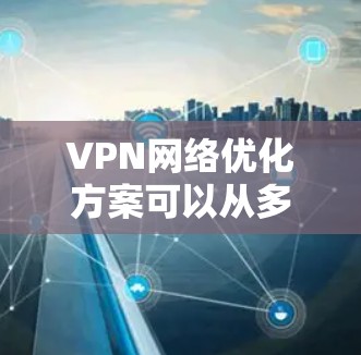 VPN网络优化方案可以从多个维度进行设计和实施，以提升网络性能、稳定性和安全性。以下是一个全面的VPN网络优化方案框架，供您参考