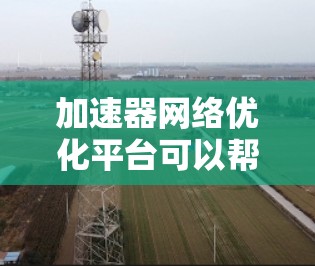 加速器网络优化平台可以帮助用户更高效地利用加速器（如GPU、TPU等）来优化网络性能。以下是一个可能的实现思路和步骤