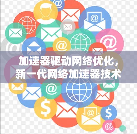 加速器驱动网络优化，新一代网络加速器技术解析