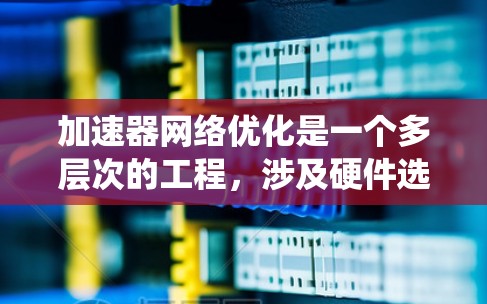 加速器网络优化是一个多层次的工程，涉及硬件选择、软件配置和网络架构设计等多个方面。以下是对加速器网络优化问题的系统化分析和解决方案