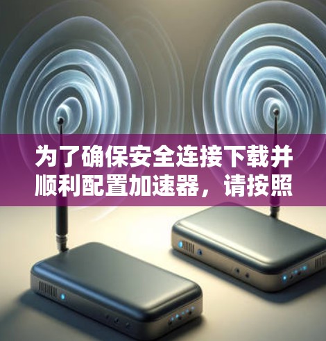 为了确保安全连接下载并顺利配置加速器，请按照以下步骤操作