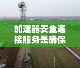 加速器安全连接服务是确保数据和模型在加速器环境中安全传输和处理的关键组成部分。以下是对这一主题的详细总结