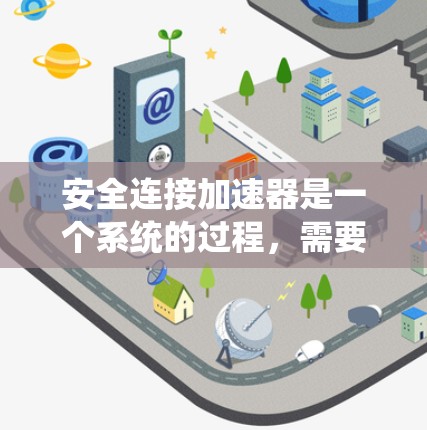 安全连接加速器是一个系统的过程，需要仔细遵守以下步骤以确保设备的安全运行和人员的安全。以下是详细的分步教程