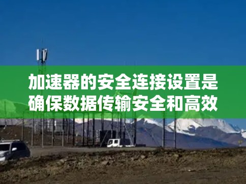加速器的安全连接设置是确保数据传输安全和高效的关键环节。以下是各个方面的详细步骤和总结