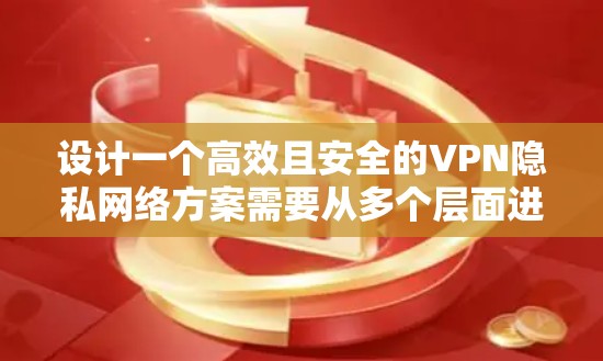 设计一个高效且安全的VPN隐私网络方案需要从多个层面进行综合考虑。以下是一个结构化的方案，旨在确保用户的隐私、安全和合规性