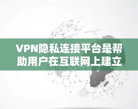 VPN隐私连接平台是帮助用户在互联网上建立安全通道的重要工具，保护隐私并防止数据泄露。以下是对这些平台的详细分析和建议