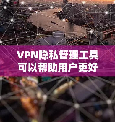 VPN隐私管理工具可以帮助用户更好地保护自己的网络隐私，避免被追踪或数据泄露。以下是一些常见的VPN隐私管理工具和建议，供您参考