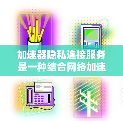 加速器隐私连接服务是一种结合网络加速和隐私保护的解决方案，旨在为用户提供高效、安全的网络连接。以下是对这一服务的详细分析