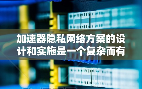 加速器隐私网络方案的设计和实施是一个复杂而有趣的工程任务，旨在通过结合加速器技术和隐私网络原理，提升网络的速度和隐私保护能力。以下是一个详细的方案设计和实施步骤