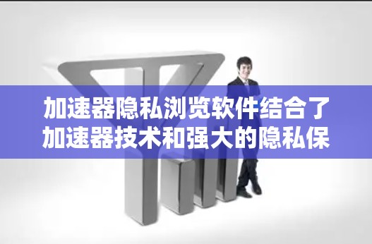 加速器隐私浏览软件结合了加速器技术和强大的隐私保护功能，旨在提供快速、高效的浏览体验同时保护用户隐私。以下是对这一软件的详细分析