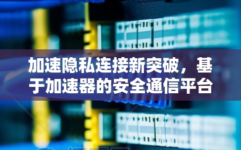 加速隐私连接新突破，基于加速器的安全通信平台