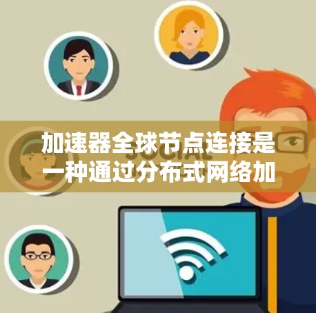 加速器全球节点连接是一种通过分布式网络加速器在全球范围内部署，利用智能路由技术来优化数据传输路径的解决方案。以下是对加速器全球节点连接的详细分析