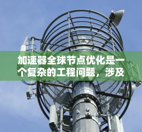 加速器全球节点优化是一个复杂的工程问题，涉及多个关键因素和策略，以确保在全球分布的节点之间高效运行。以下是优化的关键点和方法