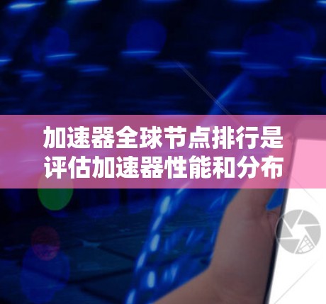 加速器全球节点排行是评估加速器性能和分布的重要指标，帮助企业优化数据处理流程。以下是对该主题的详细分析和总结