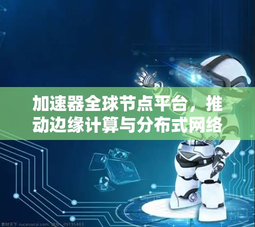 加速器全球节点平台，推动边缘计算与分布式网络的革新