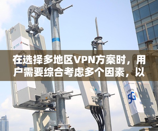 在选择多地区VPN方案时，用户需要综合考虑多个因素，以满足不同的需求和应用场景。以下是一份详细的分析和建议