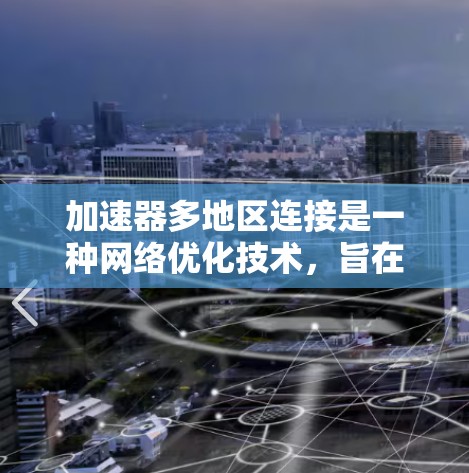 加速器多地区连接是一种网络优化技术，旨在提升跨地区数据传输的效率和性能。以下是对其概念、工作原理、优势、应用场景、挑战及优化建议的详细总结