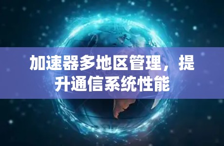 加速器多地区管理，提升通信系统性能