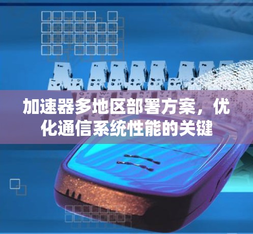 加速器多地区部署方案，优化通信系统性能的关键
