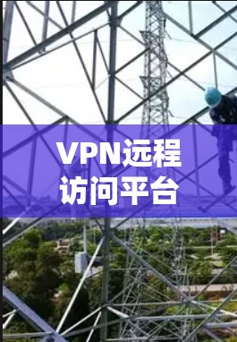 VPN远程访问平台是用户管理和控制VPN连接的重要工具，考虑以下因素时选择合适的平台