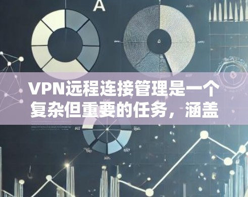 VPN远程连接管理是一个复杂但重要的任务，涵盖了从选择合适的VPN类型到配置、监控和维护的多个环节。以下是对VPN远程连接管理的详细总结