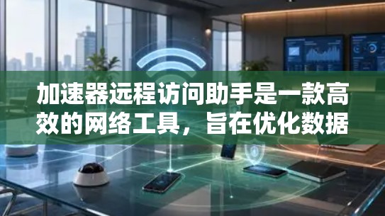 加速器远程访问助手是一款高效的网络工具，旨在优化数据传输和访问体验。以下是对其功能和应用场景的详细分析
