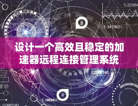 设计一个高效且稳定的加速器远程连接管理系统需要系统地考虑各个方面，以下是一个分步骤的总结