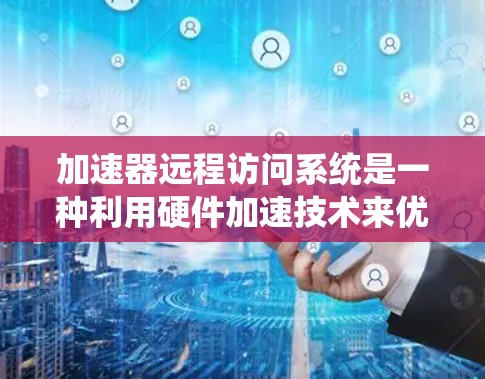 加速器远程访问系统是一种利用硬件加速技术来优化远程数据传输和处理的解决方案。以下是对这一概念的详细分析和总结