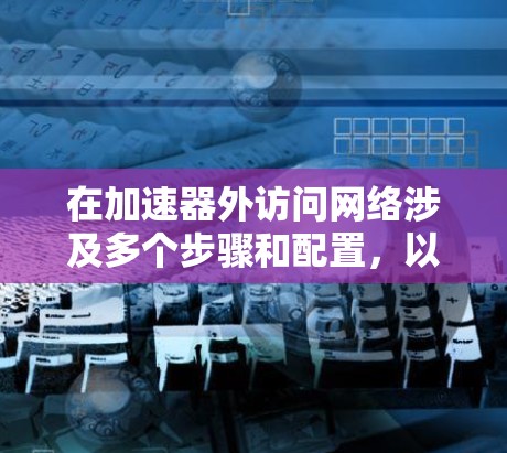 在加速器外访问网络涉及多个步骤和配置，以下是详细的教程