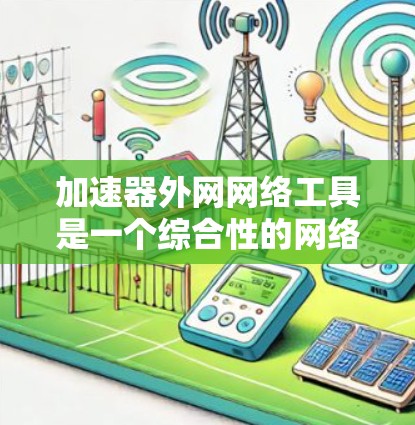 加速器外网网络工具是一个综合性的网络管理解决方案，用于优化网络性能和安全性。以下是对这些工具的详细分析和应用建议