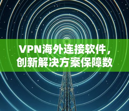 VPN海外连接软件，创新解决方案保障数据安全与网络稳定