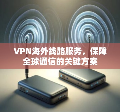 VPN海外线路服务，保障全球通信的关键方案