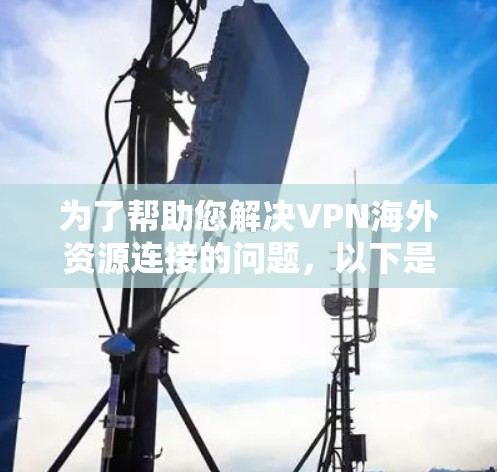 为了帮助您解决VPN海外资源连接的问题，以下是一步步的指南，针对不同的使用场景提供详细的解决方案