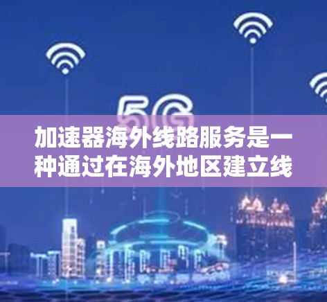 加速器海外线路服务是一种通过在海外地区建立线路连接到国内的加速器，旨在提升数据传输效率和稳定性的解决方案。以下是对该服务的详细分析