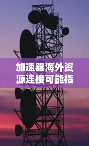 加速器海外资源连接可能指的是通过加速器技术来实现对海外资源的高效连接和数据传输。这可能涉及到网络加速器、数据加速器或其他类型的加速技术，用于优化跨国资源的访问性能