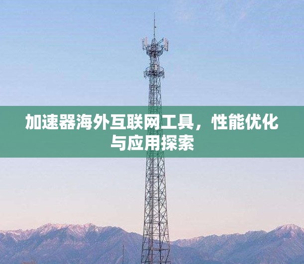 加速器海外互联网工具，性能优化与应用探索